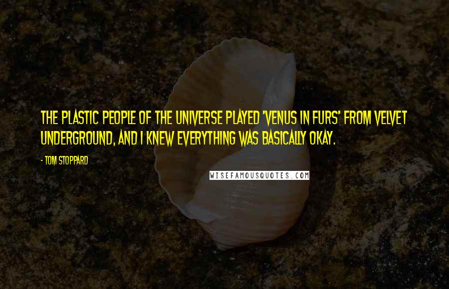 Tom Stoppard Quotes: The Plastic People of the Universe played 'Venus in Furs' from Velvet Underground, and I knew everything was basically okay.