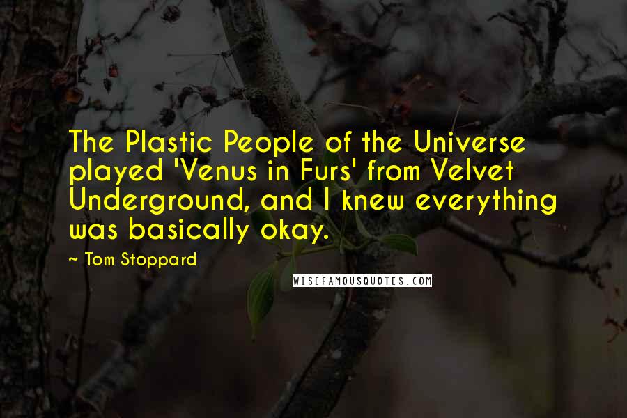 Tom Stoppard Quotes: The Plastic People of the Universe played 'Venus in Furs' from Velvet Underground, and I knew everything was basically okay.