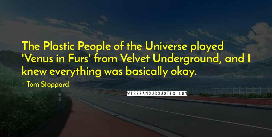 Tom Stoppard Quotes: The Plastic People of the Universe played 'Venus in Furs' from Velvet Underground, and I knew everything was basically okay.