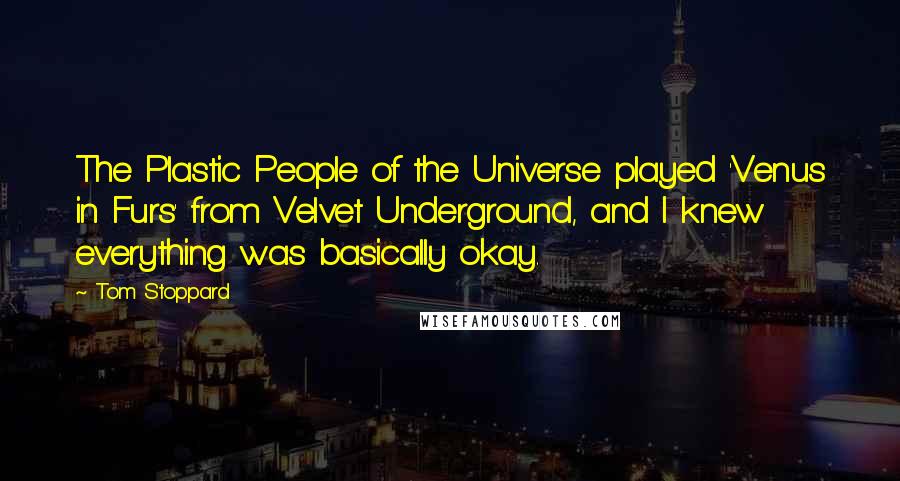 Tom Stoppard Quotes: The Plastic People of the Universe played 'Venus in Furs' from Velvet Underground, and I knew everything was basically okay.
