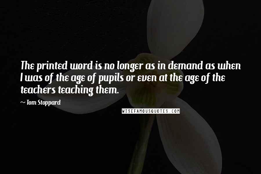 Tom Stoppard Quotes: The printed word is no longer as in demand as when I was of the age of pupils or even at the age of the teachers teaching them.