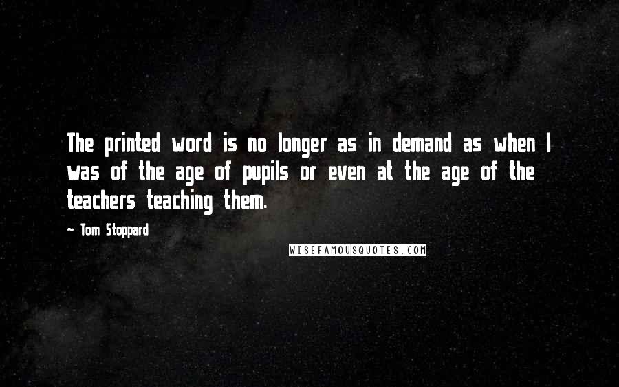 Tom Stoppard Quotes: The printed word is no longer as in demand as when I was of the age of pupils or even at the age of the teachers teaching them.