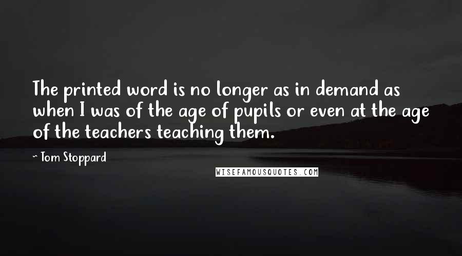 Tom Stoppard Quotes: The printed word is no longer as in demand as when I was of the age of pupils or even at the age of the teachers teaching them.