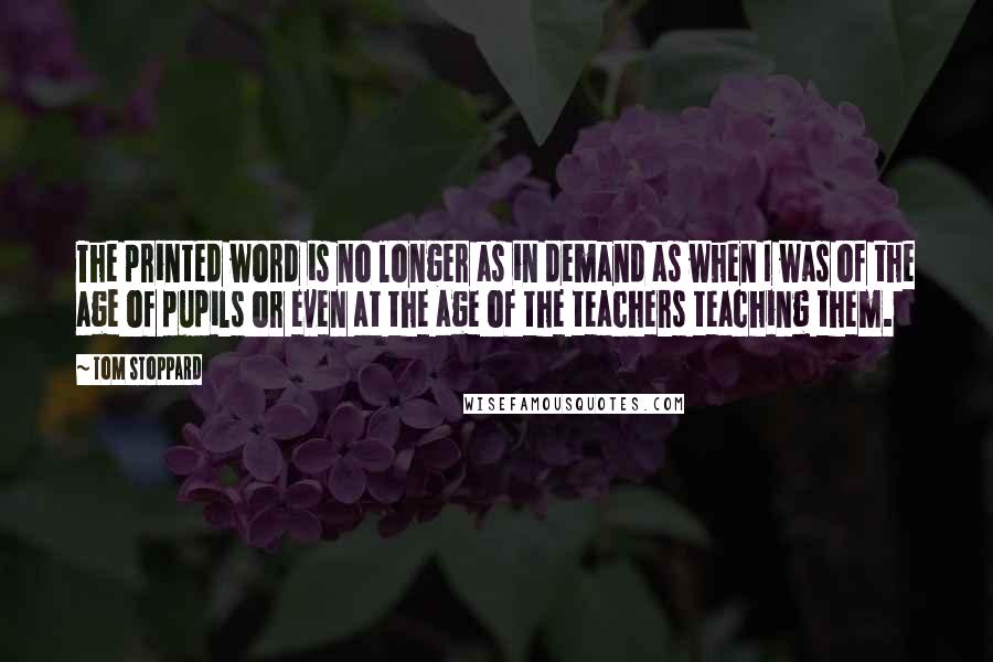 Tom Stoppard Quotes: The printed word is no longer as in demand as when I was of the age of pupils or even at the age of the teachers teaching them.