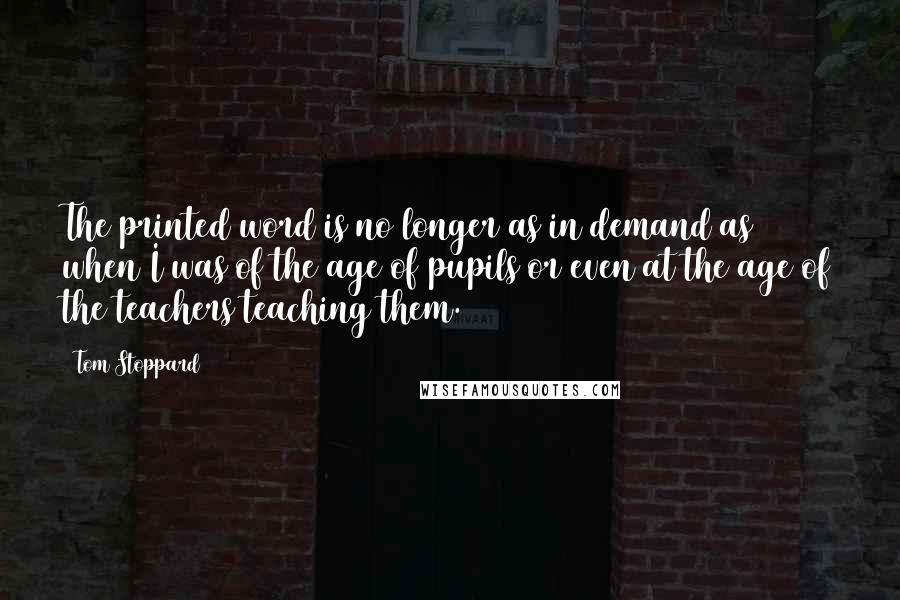 Tom Stoppard Quotes: The printed word is no longer as in demand as when I was of the age of pupils or even at the age of the teachers teaching them.