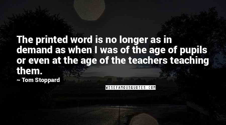 Tom Stoppard Quotes: The printed word is no longer as in demand as when I was of the age of pupils or even at the age of the teachers teaching them.
