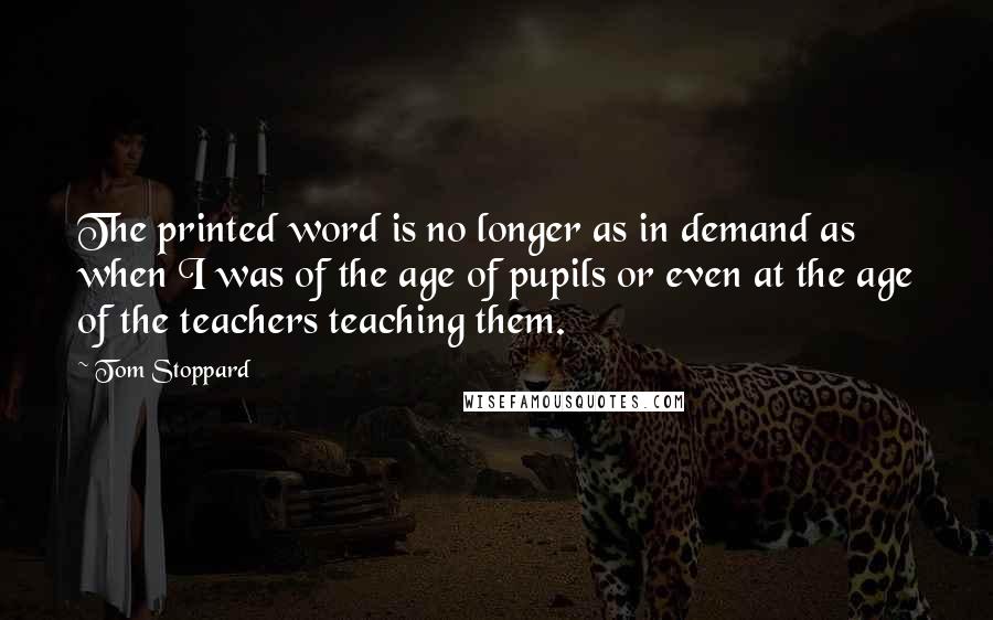 Tom Stoppard Quotes: The printed word is no longer as in demand as when I was of the age of pupils or even at the age of the teachers teaching them.