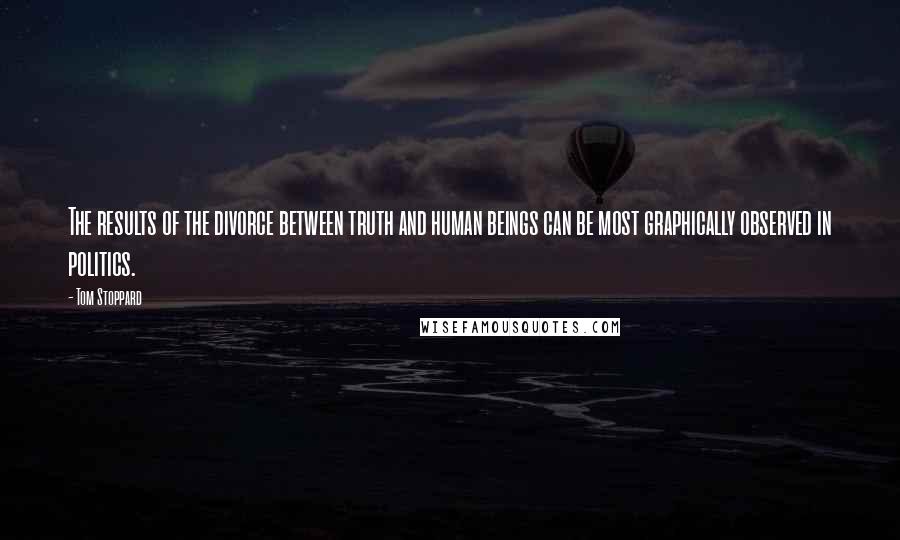 Tom Stoppard Quotes: The results of the divorce between truth and human beings can be most graphically observed in politics.