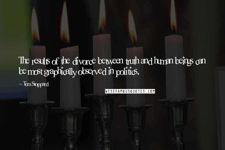 Tom Stoppard Quotes: The results of the divorce between truth and human beings can be most graphically observed in politics.