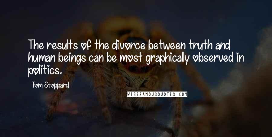 Tom Stoppard Quotes: The results of the divorce between truth and human beings can be most graphically observed in politics.