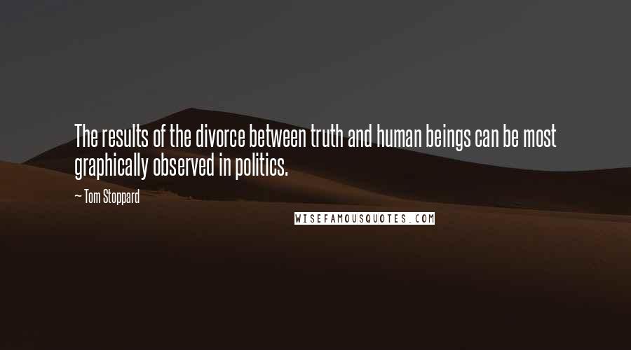Tom Stoppard Quotes: The results of the divorce between truth and human beings can be most graphically observed in politics.