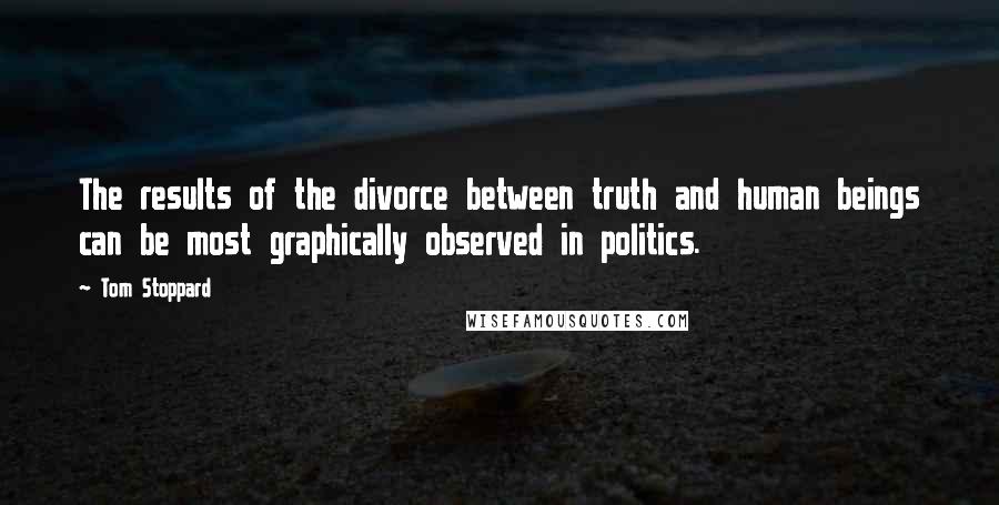 Tom Stoppard Quotes: The results of the divorce between truth and human beings can be most graphically observed in politics.