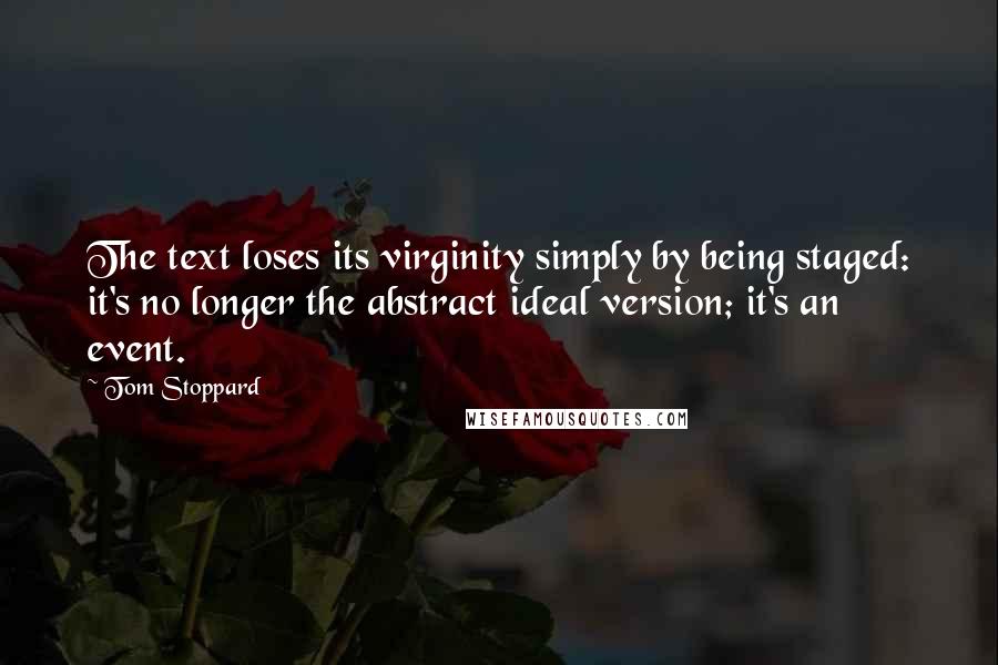 Tom Stoppard Quotes: The text loses its virginity simply by being staged: it's no longer the abstract ideal version; it's an event.