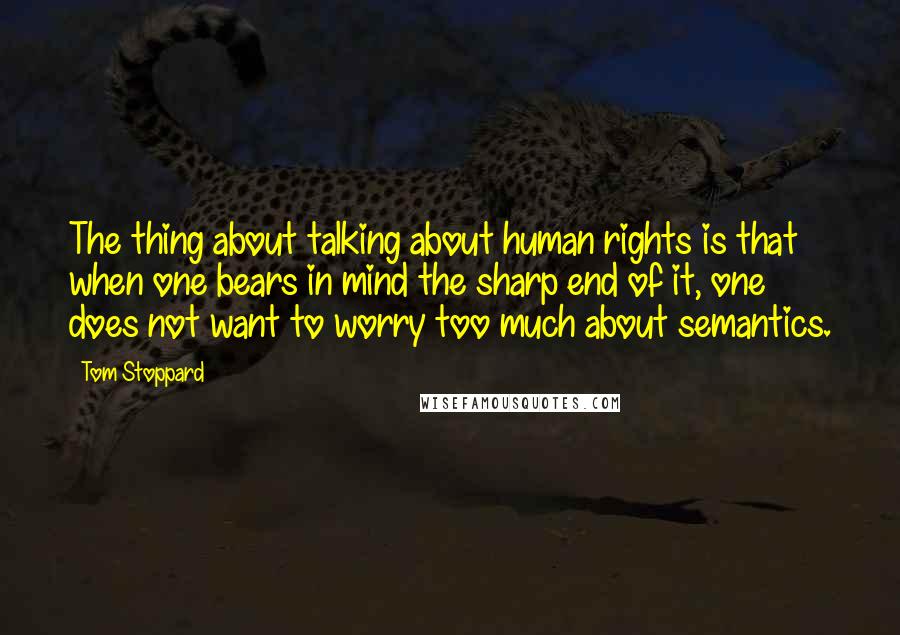 Tom Stoppard Quotes: The thing about talking about human rights is that when one bears in mind the sharp end of it, one does not want to worry too much about semantics.