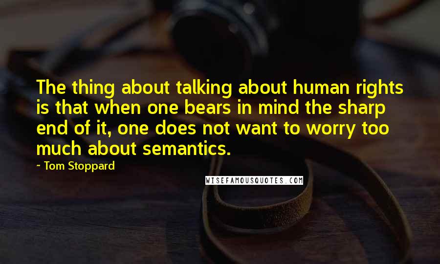 Tom Stoppard Quotes: The thing about talking about human rights is that when one bears in mind the sharp end of it, one does not want to worry too much about semantics.