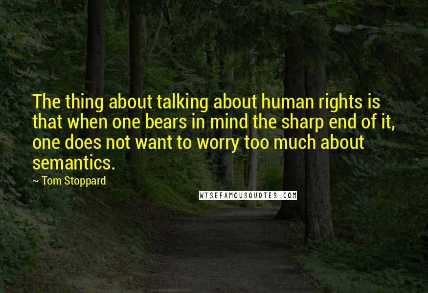 Tom Stoppard Quotes: The thing about talking about human rights is that when one bears in mind the sharp end of it, one does not want to worry too much about semantics.