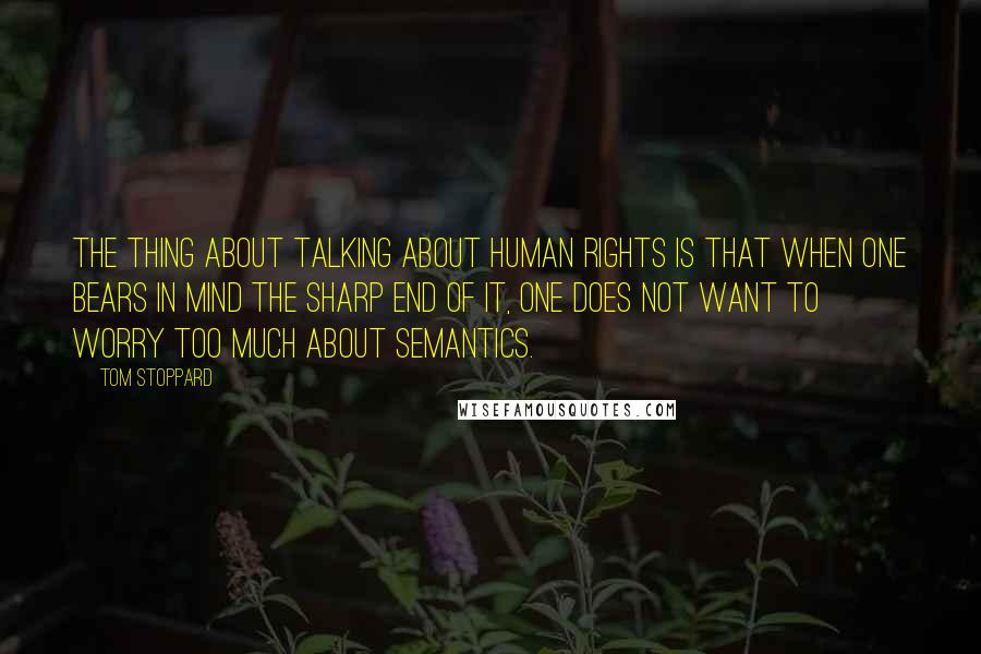 Tom Stoppard Quotes: The thing about talking about human rights is that when one bears in mind the sharp end of it, one does not want to worry too much about semantics.