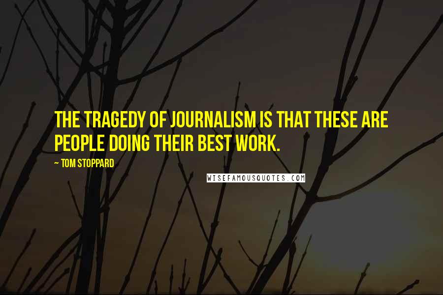 Tom Stoppard Quotes: The tragedy of journalism is that these are people doing their best work.