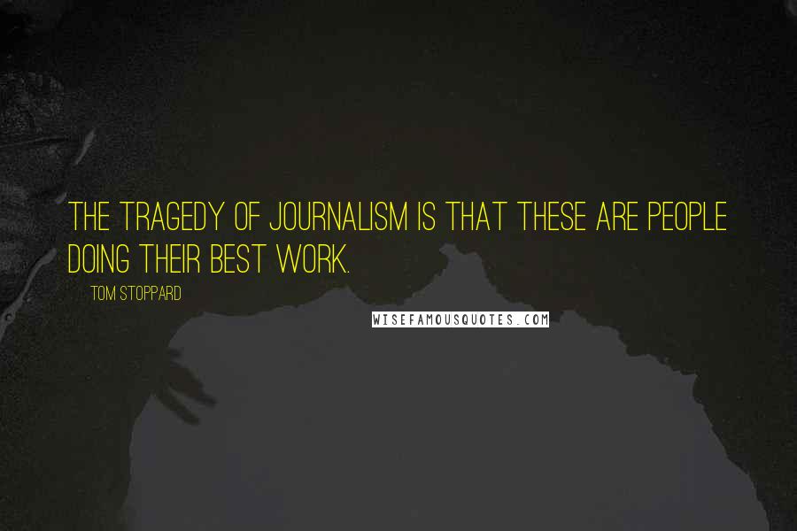 Tom Stoppard Quotes: The tragedy of journalism is that these are people doing their best work.