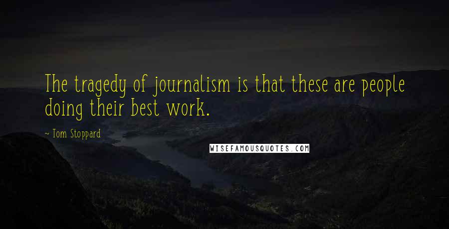 Tom Stoppard Quotes: The tragedy of journalism is that these are people doing their best work.