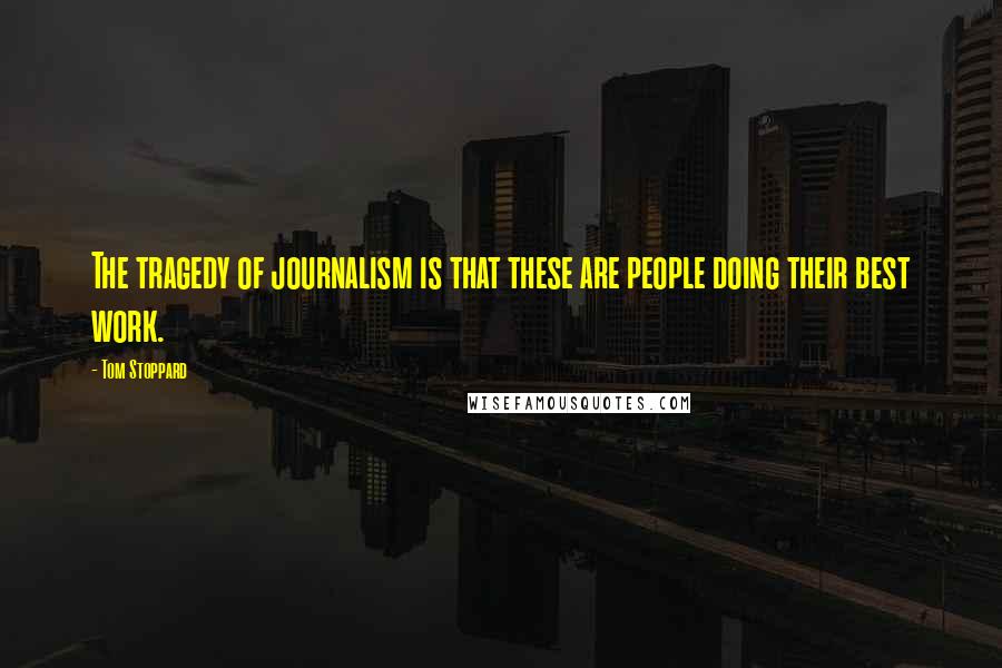 Tom Stoppard Quotes: The tragedy of journalism is that these are people doing their best work.