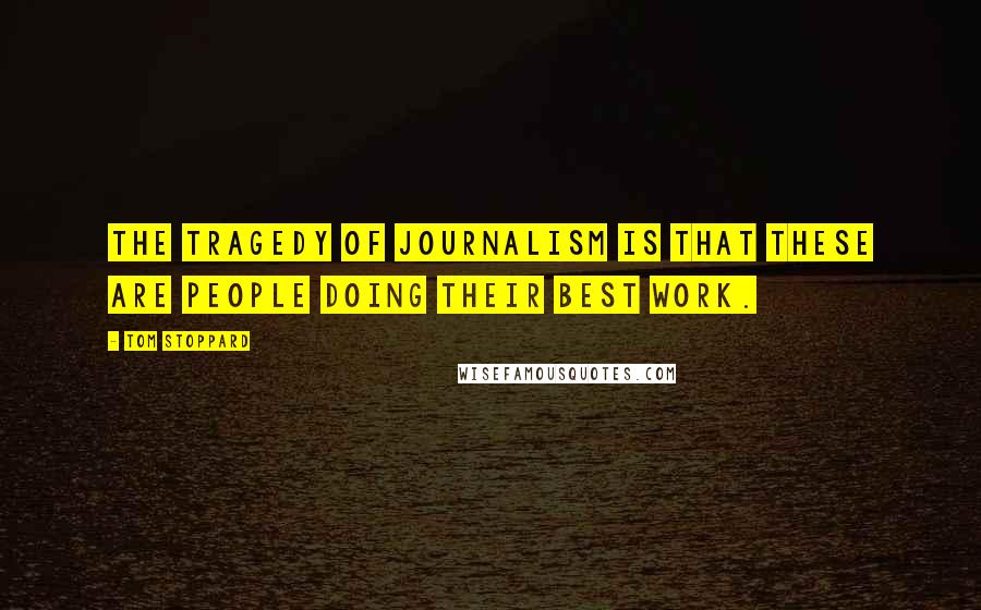 Tom Stoppard Quotes: The tragedy of journalism is that these are people doing their best work.