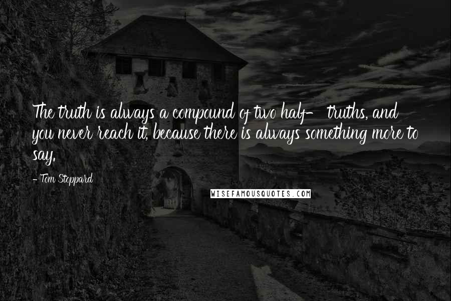 Tom Stoppard Quotes: The truth is always a compound of two half- truths, and you never reach it, because there is always something more to say.
