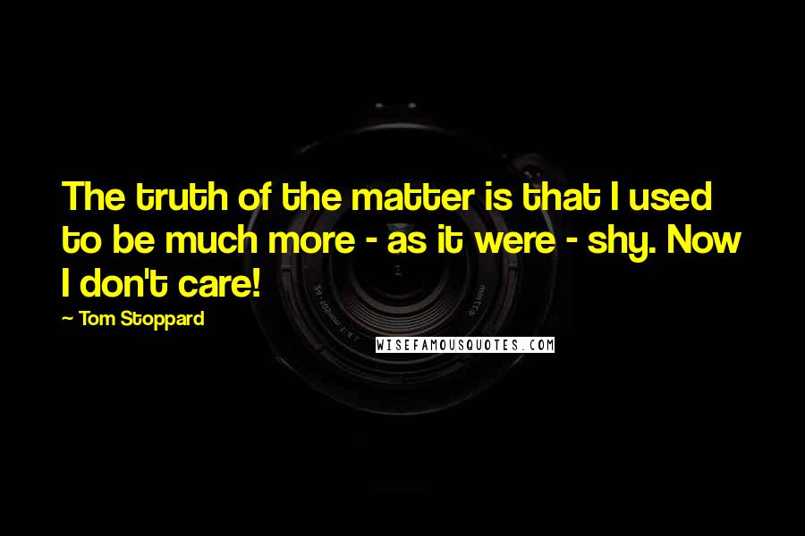 Tom Stoppard Quotes: The truth of the matter is that I used to be much more - as it were - shy. Now I don't care!