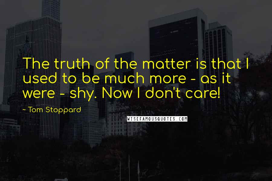 Tom Stoppard Quotes: The truth of the matter is that I used to be much more - as it were - shy. Now I don't care!