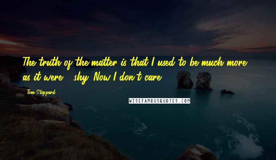 Tom Stoppard Quotes: The truth of the matter is that I used to be much more - as it were - shy. Now I don't care!