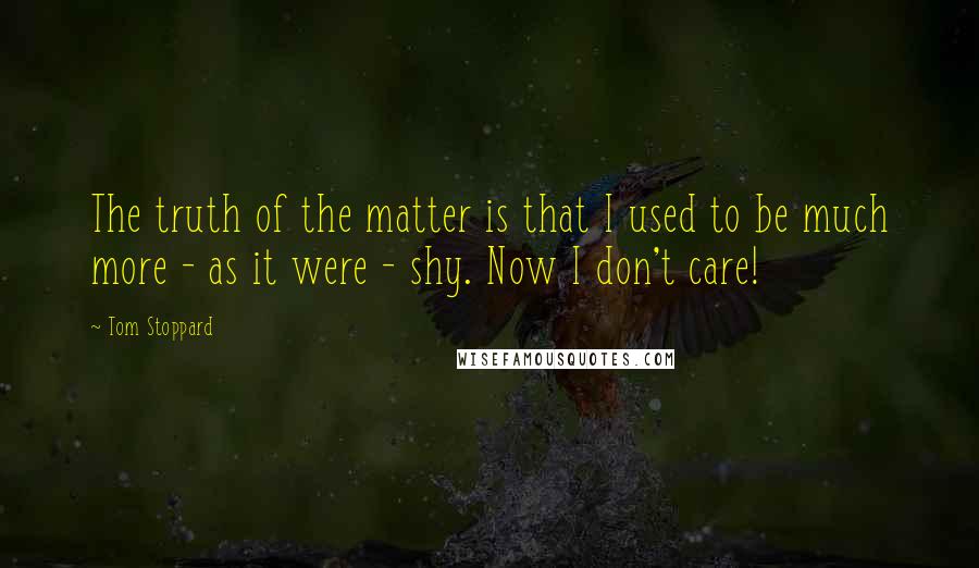 Tom Stoppard Quotes: The truth of the matter is that I used to be much more - as it were - shy. Now I don't care!