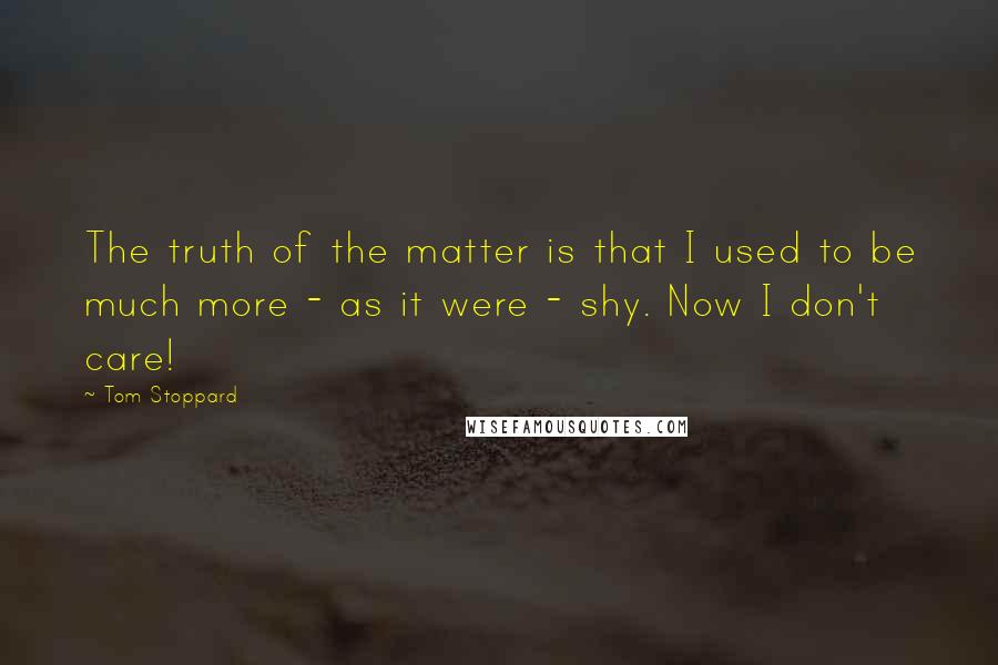 Tom Stoppard Quotes: The truth of the matter is that I used to be much more - as it were - shy. Now I don't care!