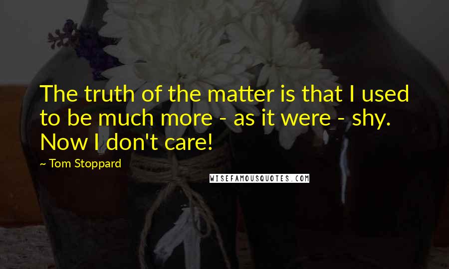 Tom Stoppard Quotes: The truth of the matter is that I used to be much more - as it were - shy. Now I don't care!