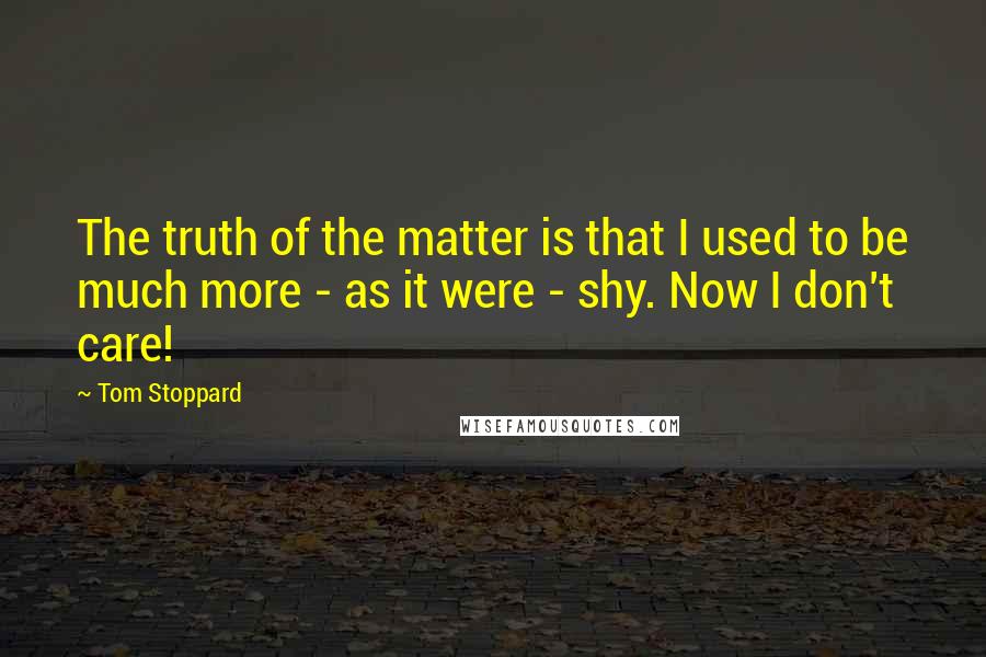 Tom Stoppard Quotes: The truth of the matter is that I used to be much more - as it were - shy. Now I don't care!