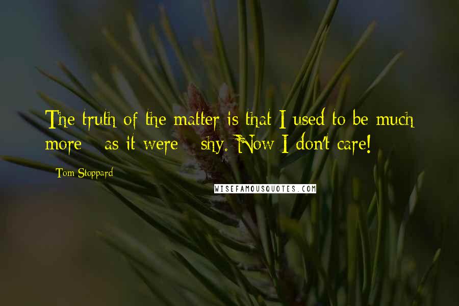 Tom Stoppard Quotes: The truth of the matter is that I used to be much more - as it were - shy. Now I don't care!