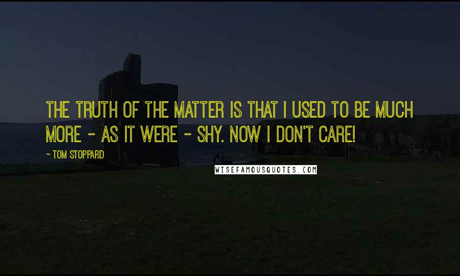 Tom Stoppard Quotes: The truth of the matter is that I used to be much more - as it were - shy. Now I don't care!