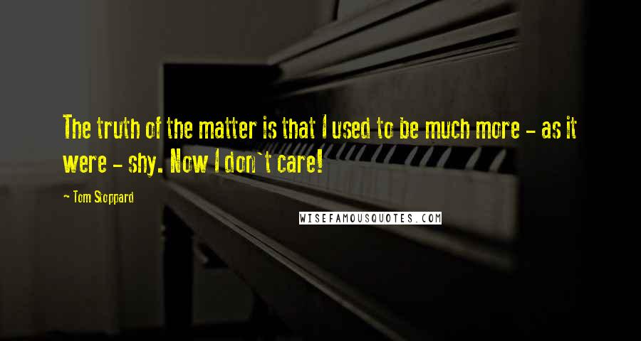 Tom Stoppard Quotes: The truth of the matter is that I used to be much more - as it were - shy. Now I don't care!