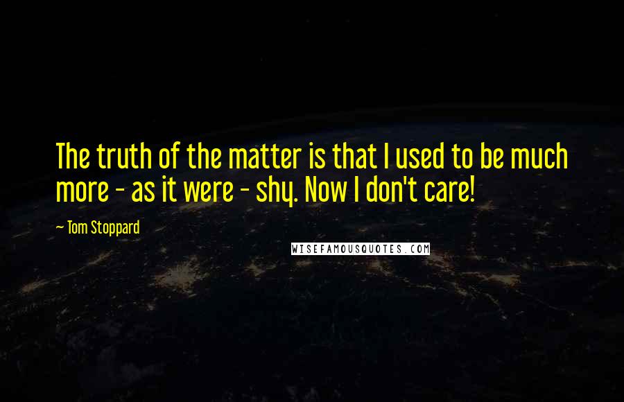 Tom Stoppard Quotes: The truth of the matter is that I used to be much more - as it were - shy. Now I don't care!