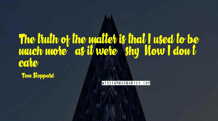 Tom Stoppard Quotes: The truth of the matter is that I used to be much more - as it were - shy. Now I don't care!