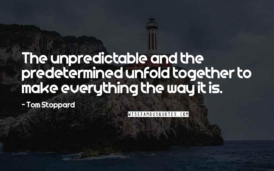 Tom Stoppard Quotes: The unpredictable and the predetermined unfold together to make everything the way it is.