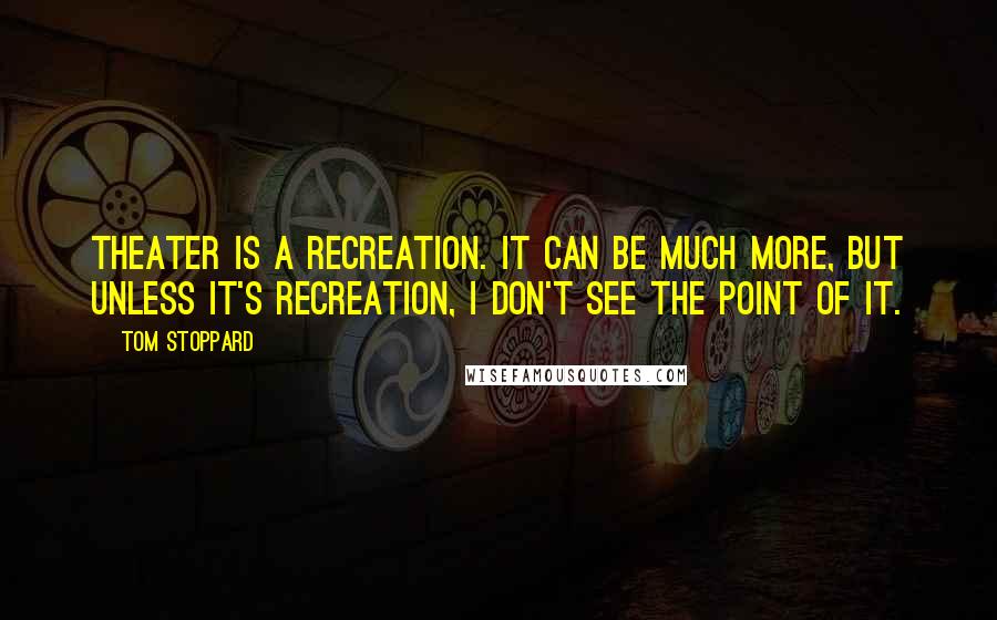 Tom Stoppard Quotes: Theater is a recreation. It can be much more, but unless it's recreation, I don't see the point of it.