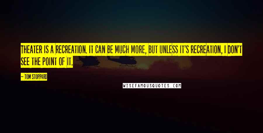 Tom Stoppard Quotes: Theater is a recreation. It can be much more, but unless it's recreation, I don't see the point of it.