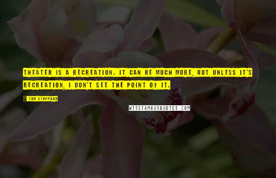 Tom Stoppard Quotes: Theater is a recreation. It can be much more, but unless it's recreation, I don't see the point of it.