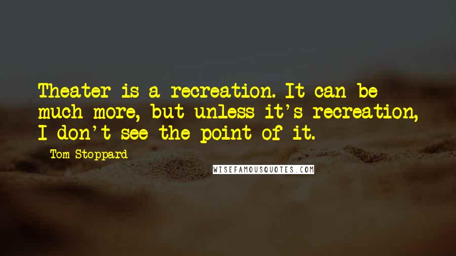 Tom Stoppard Quotes: Theater is a recreation. It can be much more, but unless it's recreation, I don't see the point of it.