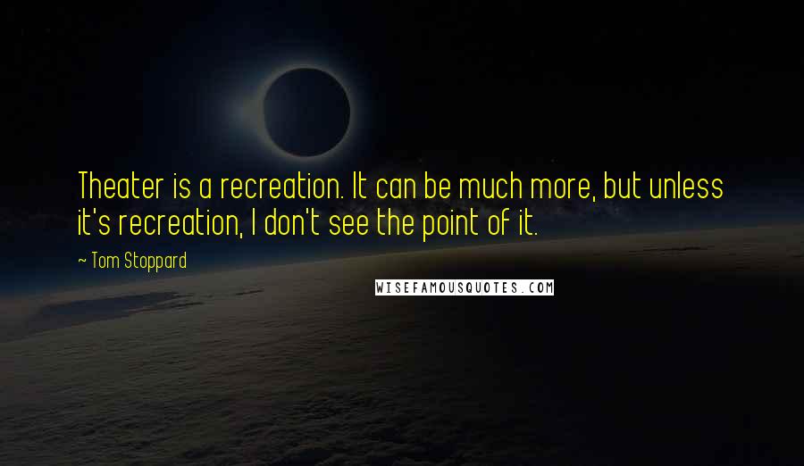 Tom Stoppard Quotes: Theater is a recreation. It can be much more, but unless it's recreation, I don't see the point of it.