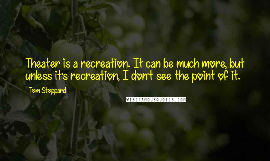 Tom Stoppard Quotes: Theater is a recreation. It can be much more, but unless it's recreation, I don't see the point of it.