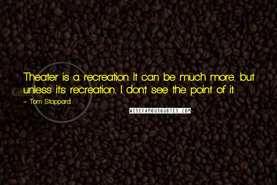 Tom Stoppard Quotes: Theater is a recreation. It can be much more, but unless it's recreation, I don't see the point of it.