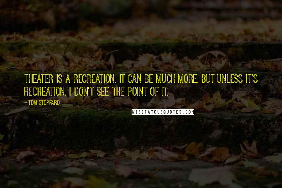 Tom Stoppard Quotes: Theater is a recreation. It can be much more, but unless it's recreation, I don't see the point of it.