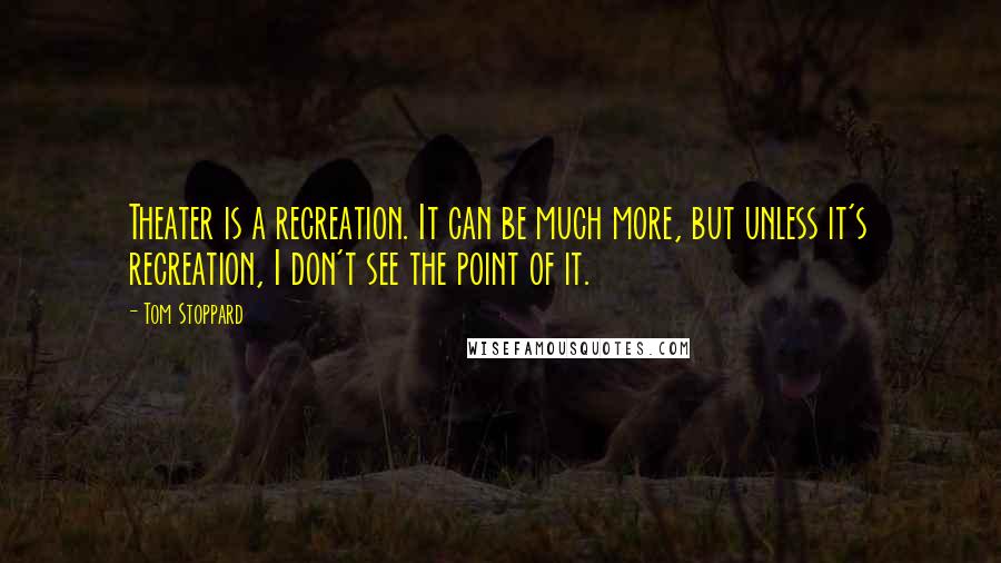Tom Stoppard Quotes: Theater is a recreation. It can be much more, but unless it's recreation, I don't see the point of it.