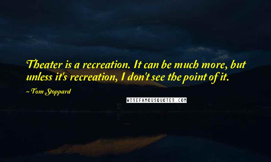 Tom Stoppard Quotes: Theater is a recreation. It can be much more, but unless it's recreation, I don't see the point of it.